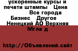 ускоренные курсы и печати,штампы › Цена ­ 3 000 - Все города Бизнес » Другое   . Ненецкий АО,Верхняя Мгла д.